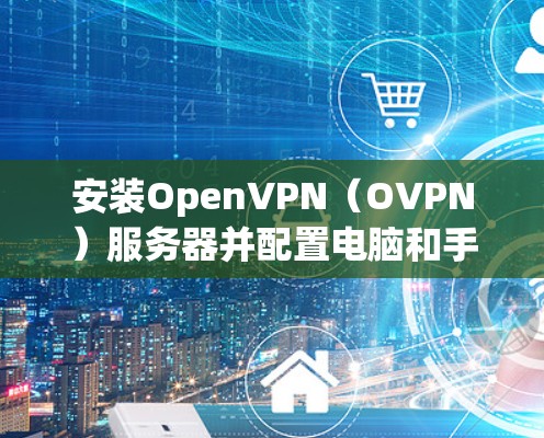 安装OpenVPN(OVPN)服务器并配置电脑和手机的步骤如下 安装OpenVPN(OVPN)服务器并配置电脑和手机的步骤如下