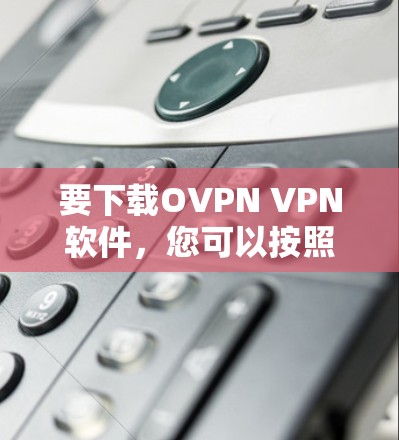 要下载OVPN VPN软件,您可以按照以下步骤操作 要下载OVPN VPN软件,您可以按照以下步骤操作