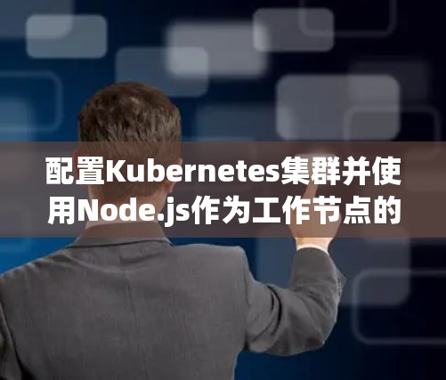 配置Kubernetes集群并使用Node.js作为工作节点的步骤如下 配置Kubernetes集群并使用Node.js作为工作节点的步骤如下