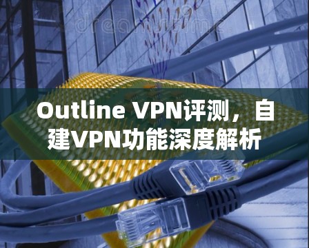 Outline VPN评测，自建VPN功能深度解析