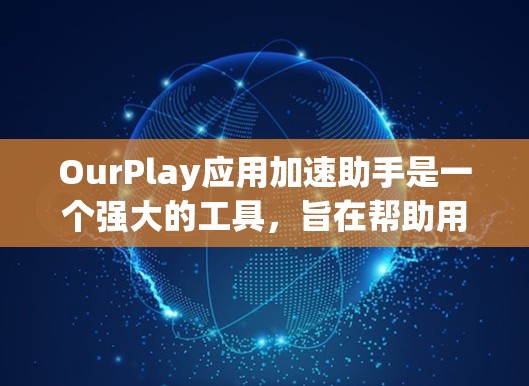 OurPlay应用加速助手是一个强大的工具，旨在帮助用户自动化任务、生成代码、处理数据和文档，并优化性能。以下是对OurPlay的详细分析