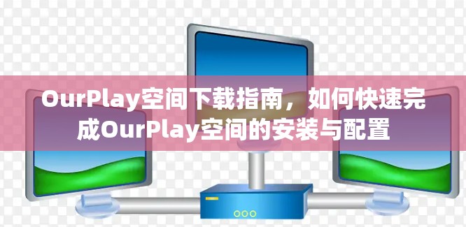 OurPlay空间下载指南，如何快速完成OurPlay空间的安装与配置