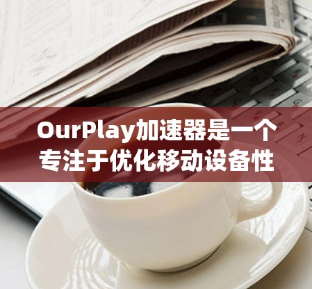 OurPlay加速器是一个专注于优化移动设备性能的软件,特别针对游戏性能。以下是获取OurPlay加速器的步骤 OurPlay加速器是一个专注于优化移动设备性能的软件,特别针对游戏性能。以下是获取OurPlay加速器的步骤