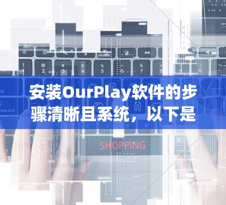 安装OurPlay软件的步骤清晰且系统,以下是详细的安装指南