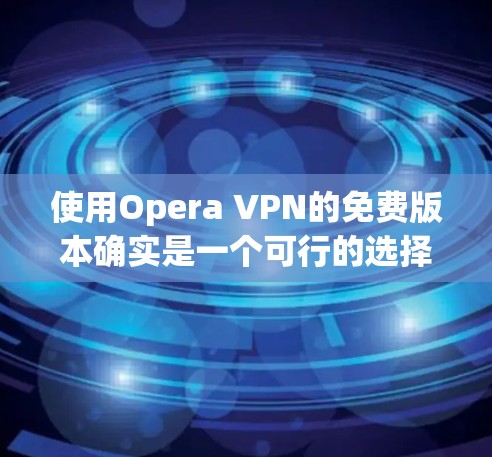 使用Opera VPN的免费版本确实是一个可行的选择,但需要注意以下几点