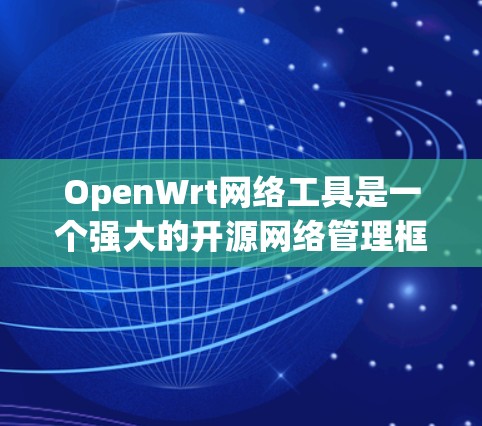 OpenWrt网络工具是一个强大的开源网络管理框架,能够为各种网络设备提供丰富的功能。以下是OpenWrt网络工具的详细说明