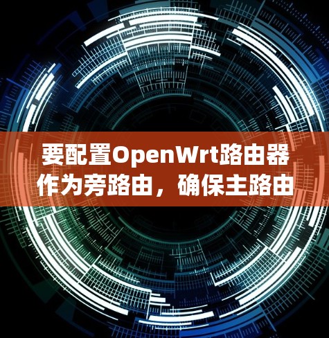 要配置OpenWrt路由器作为旁路由,确保主路由和客户端之间的流量正确转发,可以按照以下步骤进行