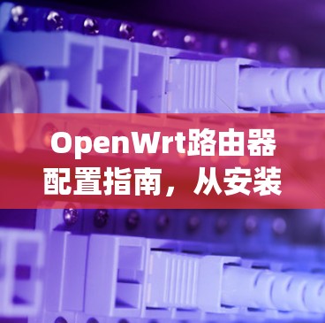 OpenWrt路由器配置指南，从安装到优化
