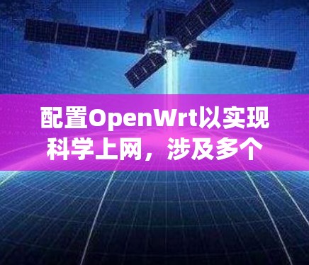 配置OpenWrt以实现科学上网，涉及多个步骤，确保网络安全和灵活性。以下是详细的步骤指南