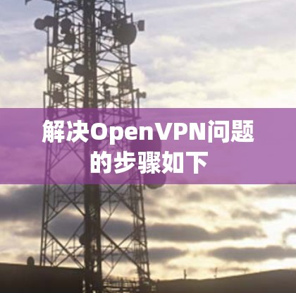 解决OpenVPN问题的步骤如下