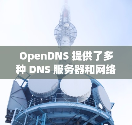 OpenDNS 提供了多种 DNS 服务器和网络解决方案,以下是 OpenDNS 的一些主要 DNS 服务器地址