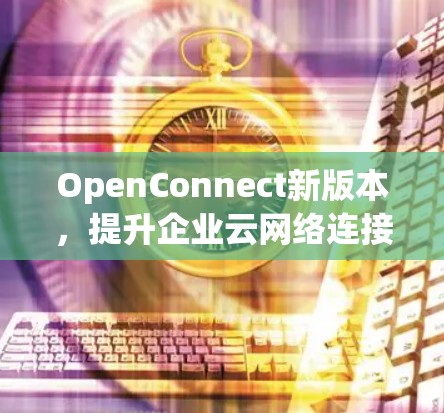 OpenConnect新版本,提升企业云网络连接效率