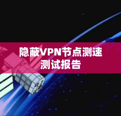 隐蔽VPN节点测速测试报告 隐蔽VPN节点测速测试报告