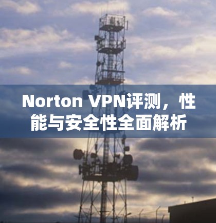 Norton VPN评测，性能与安全性全面解析