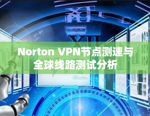 Norton VPN节点测速与全球线路测试分析 Norton VPN节点测速与全球线路测试分析