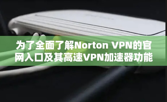 为了全面了解Norton VPN的官网入口及其高速VPN加速器功能，您可以按照以下步骤进行