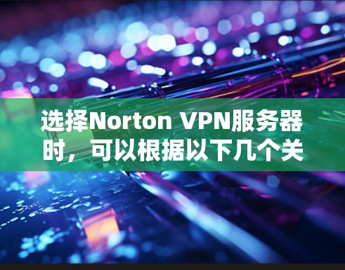 选择Norton VPN服务器时,可以根据以下几个关键因素进行评估和选择 选择Norton VPN服务器时,可以根据以下几个关键因素进行评估和选择