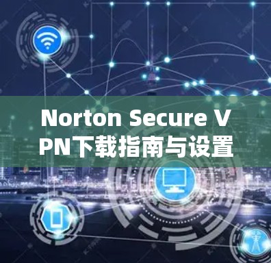 Norton Secure VPN下载指南与设置教程