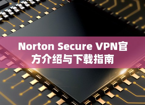 Norton Secure VPN官方介绍与下载指南