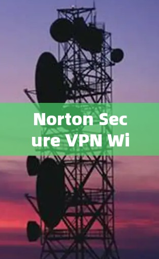 Norton Secure VPN Windows版下载与安装指南 Norton Secure VPN Windows版下载与安装指南