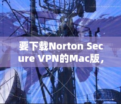 要下载Norton Secure VPN的Mac版,可以按照以下步骤操作 要下载Norton Secure VPN的Mac版,可以按照以下步骤操作