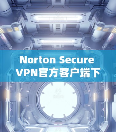Norton Secure VPN官方客户端下载与配置指南