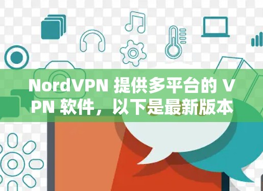 NordVPN 提供多平台的 VPN 软件,以下是最新版本的下载链接和相关信息