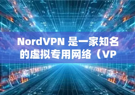 NordVPN 是一家知名的虚拟专用网络(VPN)服务提供商,旨在为用户提供安全、匿名和高速的网络连接。要评估 NordVPN 的真实速度,可以从以下几个方面进行分析