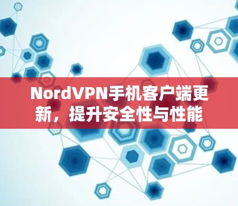 NordVPN手机客户端更新,提升安全性与性能