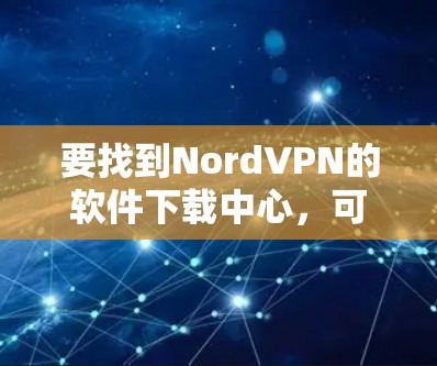 要找到NordVPN的软件下载中心,可以按照以下步骤操作 要找到NordVPN的软件下载中心,可以按照以下步骤操作