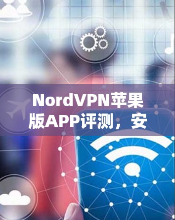 NordVPN苹果版APP评测,安全隐私保护能力深度解析 NordVPN苹果版APP评测,安全隐私保护能力深度解析