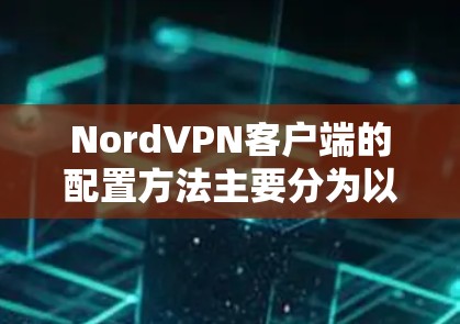 NordVPN客户端的配置方法主要分为以下几个步骤，安装客户端、登录账户、配置服务器信息、设置高级选项以及连接和测试。以下是详细的步骤指南