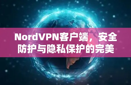 NordVPN客户端,安全防护与隐私保护的完美融合