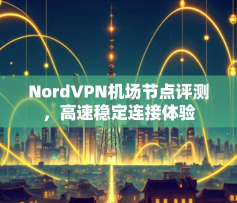 NordVPN机场节点评测,高速稳定连接体验