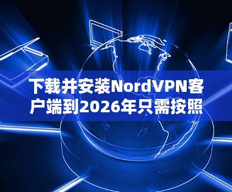 下载并安装NordVPN客户端到2026年只需按照以下步骤操作