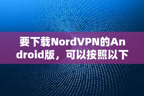 要下载NordVPN的Android版,可以按照以下步骤操作