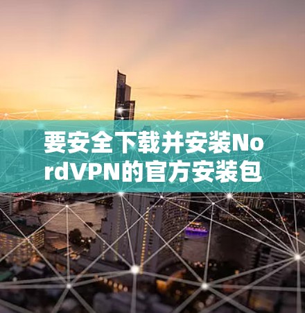 要安全下载并安装NordVPN的官方安装包,请按照以下步骤操作