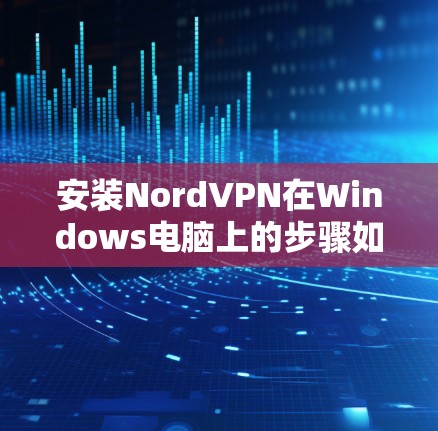 安装NordVPN在Windows电脑上的步骤如下