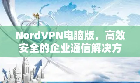 NordVPN电脑版,高效安全的企业通信解决方案