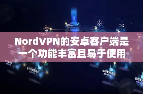 NordVPN的安卓客户端是一个功能丰富且易于使用的应用程序，适合各种用户需求。以下是对该客户端的详细分析和总结