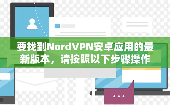 要找到NordVPN安卓应用的最新版本,请按照以下步骤操作