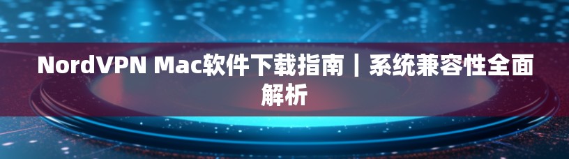 NordVPN Mac软件下载指南｜系统兼容性全面解析