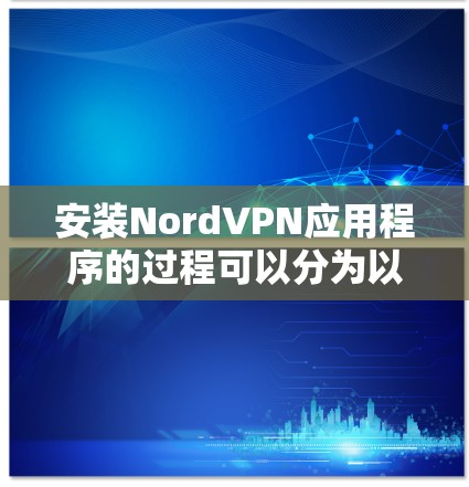 安装NordVPN应用程序的过程可以分为以下几个步骤，确保每一步都清晰明了