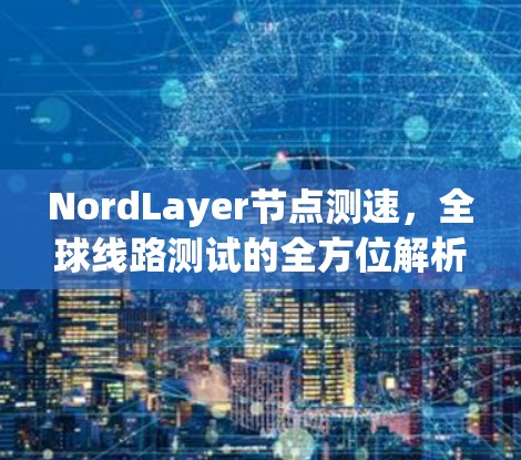 NordLayer节点测速,全球线路测试的全方位解析 NordLayer节点测速,全球线路测试的全方位解析
