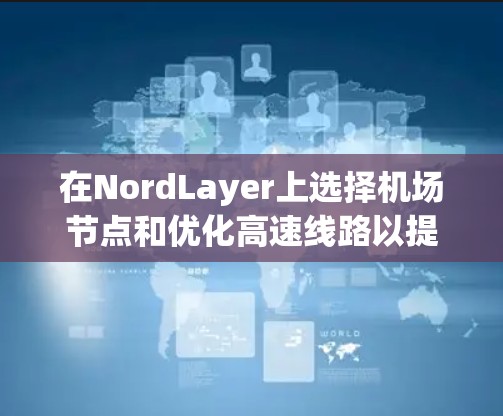 在NordLayer上选择机场节点和优化高速线路以提高交易效率，可以按照以下步骤进行