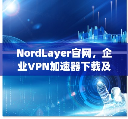 NordLayer官网,企业VPN加速器下载及使用指南