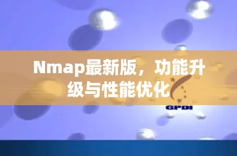 Nmap最新版，功能升级与性能优化