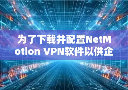 为了下载并配置NetMotion VPN软件以供企业使用,以下是详细的步骤指南 为了下载并配置NetMotion VPN软件以供企业使用,以下是详细的步骤指南