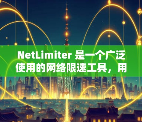 NetLimiter 是一个广泛使用的网络限速工具,用于限制网络连接的带宽,以管理网络流量。以下是获取最新版本的步骤