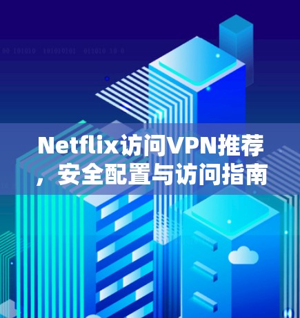 Netflix访问VPN推荐,安全配置与访问指南